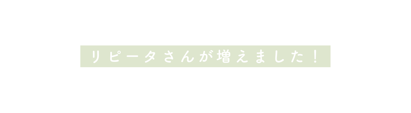 リピータさんが増えました