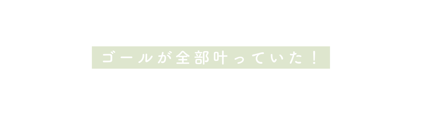 ゴールが全部叶っていた